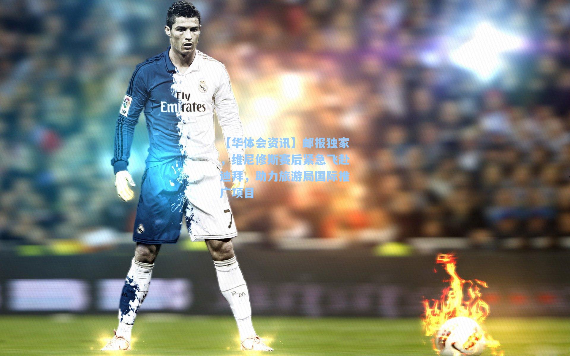 【华体会资讯】邮报独家，维尼修斯赛后紧急飞赴迪拜，助力旅游局国际推广项目
