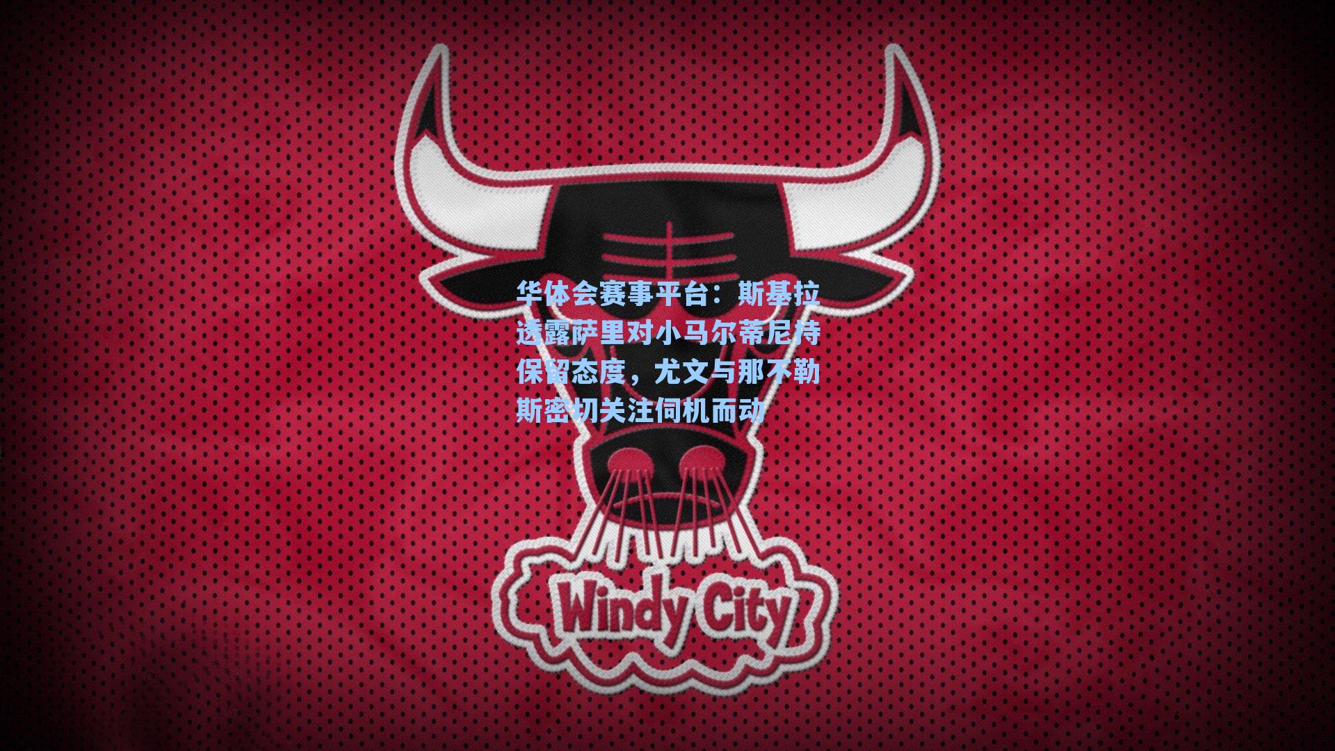 华体会赛事平台：斯基拉透露萨里对小马尔蒂尼持保留态度，尤文与那不勒斯密切关注伺机而动