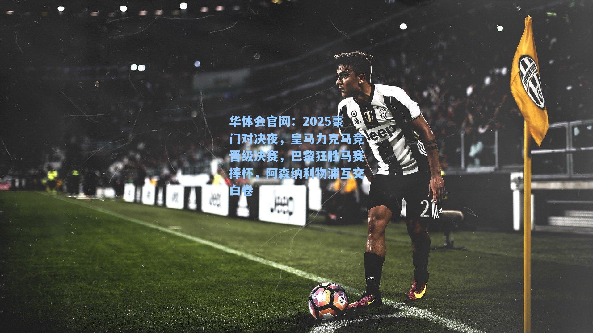 华体会官网：2025豪门对决夜，皇马力克马竞晋级决赛，巴黎狂胜马赛捧杯，阿森纳利物浦互交白卷