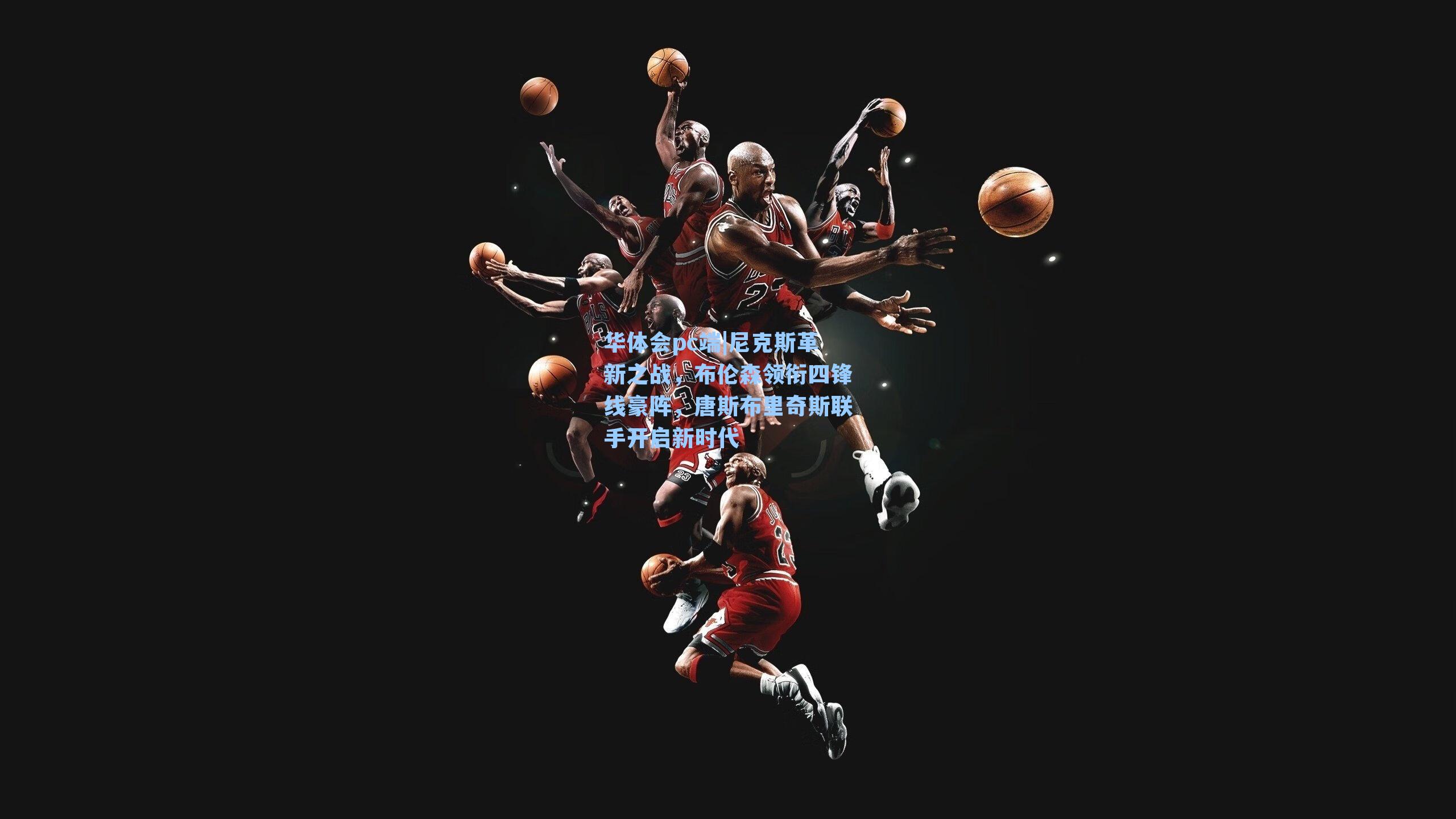 尼克斯革新之战，布伦森领衔四锋线豪阵，唐斯布里奇斯联手开启新时代