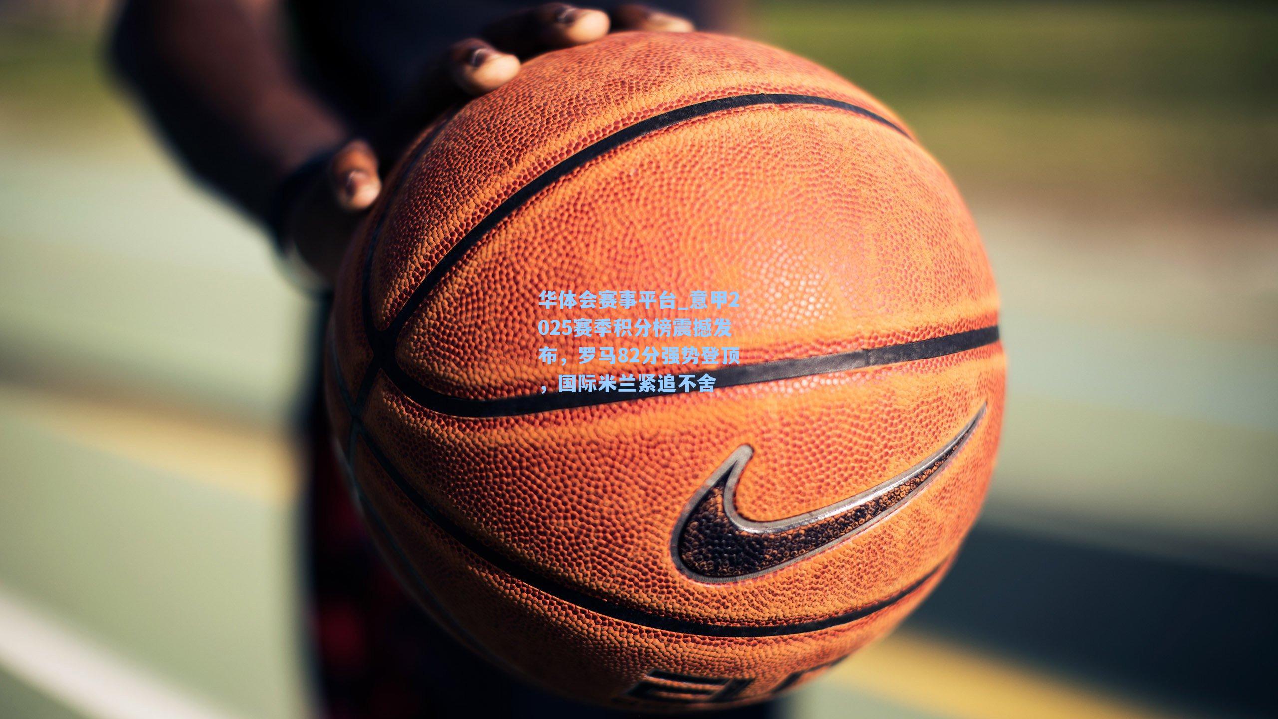 意甲2025赛季积分榜震撼发布，罗马82分强势登顶，国际米兰紧追不舍