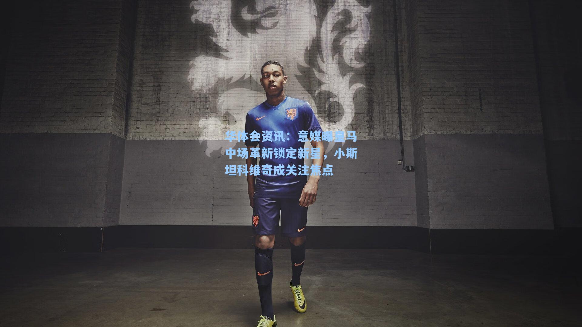 华体会资讯：意媒曝皇马中场革新锁定新星，小斯坦科维奇成关注焦点