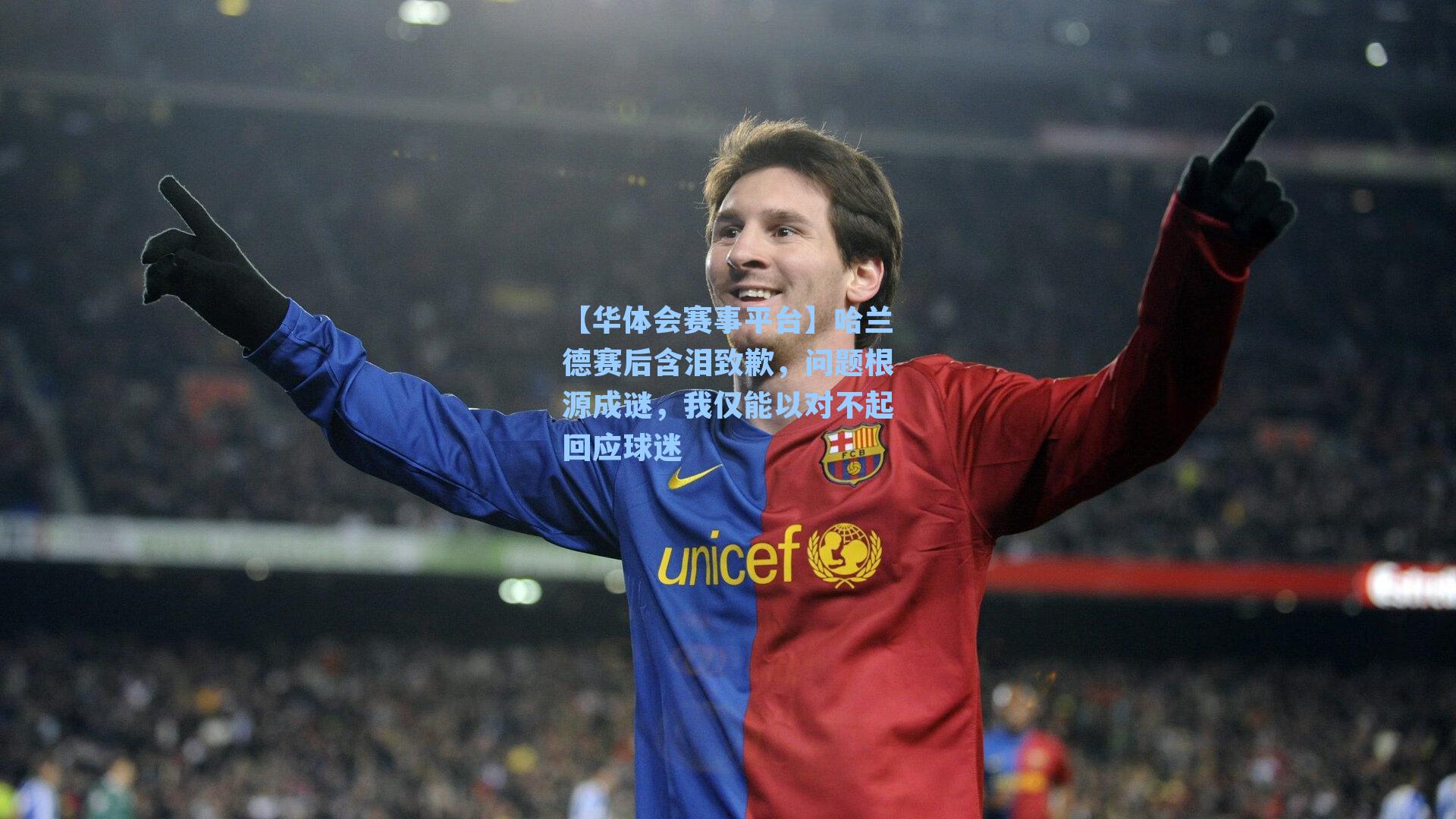 【华体会赛事平台】哈兰德赛后含泪致歉，问题根源成谜，我仅能以对不起回应球迷