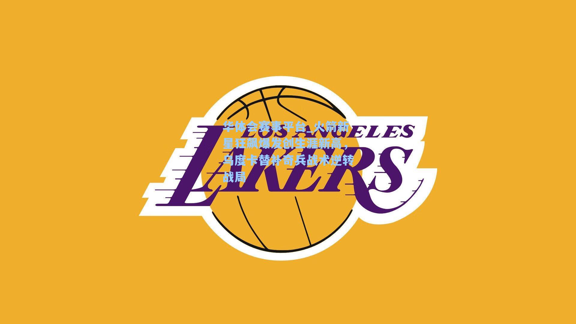 华体会赛事平台_火箭新星狂飙爆发创生涯新高，乌度卡替补奇兵战术逆转战局