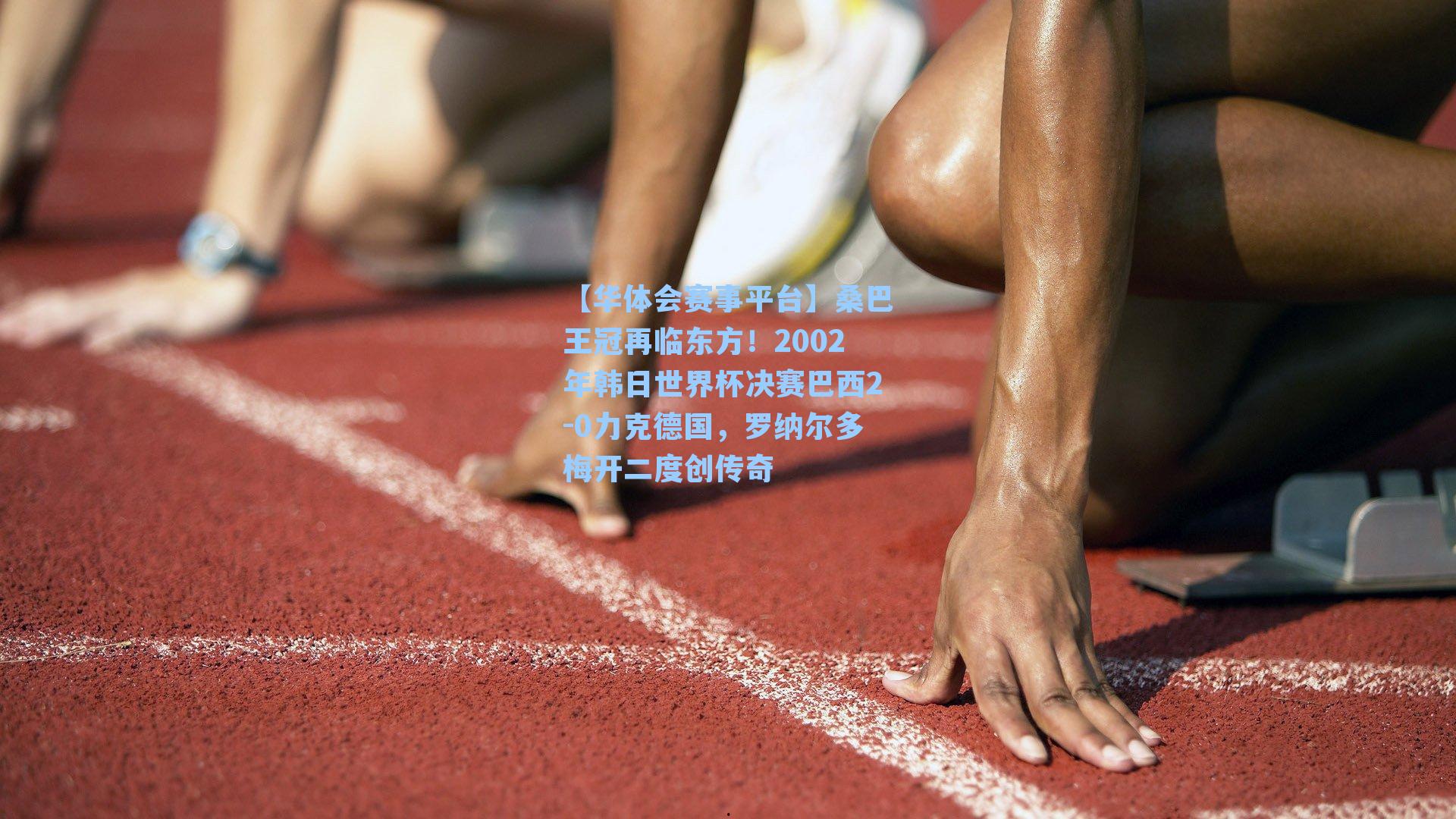 【华体会赛事平台】桑巴王冠再临东方！2002年韩日世界杯决赛巴西2-0力克德国，罗纳尔多梅开二度创传奇