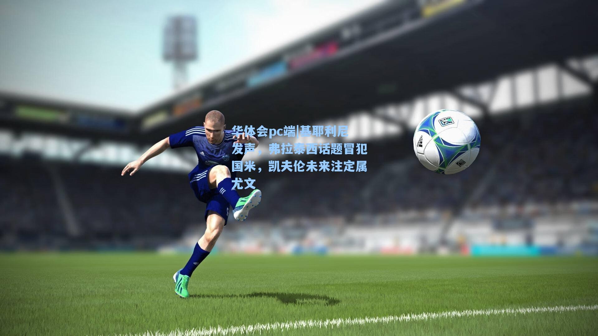 华体会pc端|基耶利尼发声，弗拉泰西话题冒犯国米，凯夫伦未来注定属尤文
