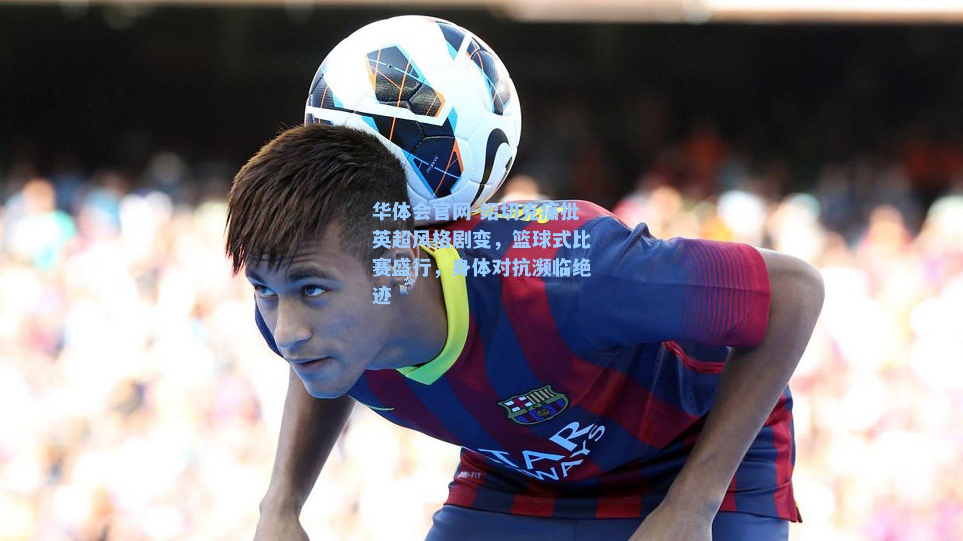 华体会官网-绍切克痛批英超风格剧变，篮球式比赛盛行，身体对抗濒临绝迹