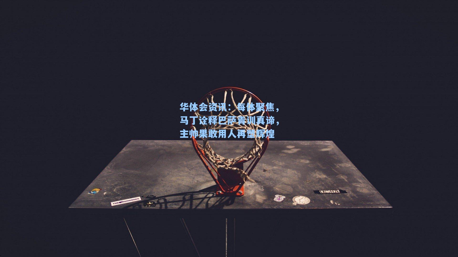 每体聚焦，马丁诠释巴萨青训真谛，主帅果敢用人再塑辉煌