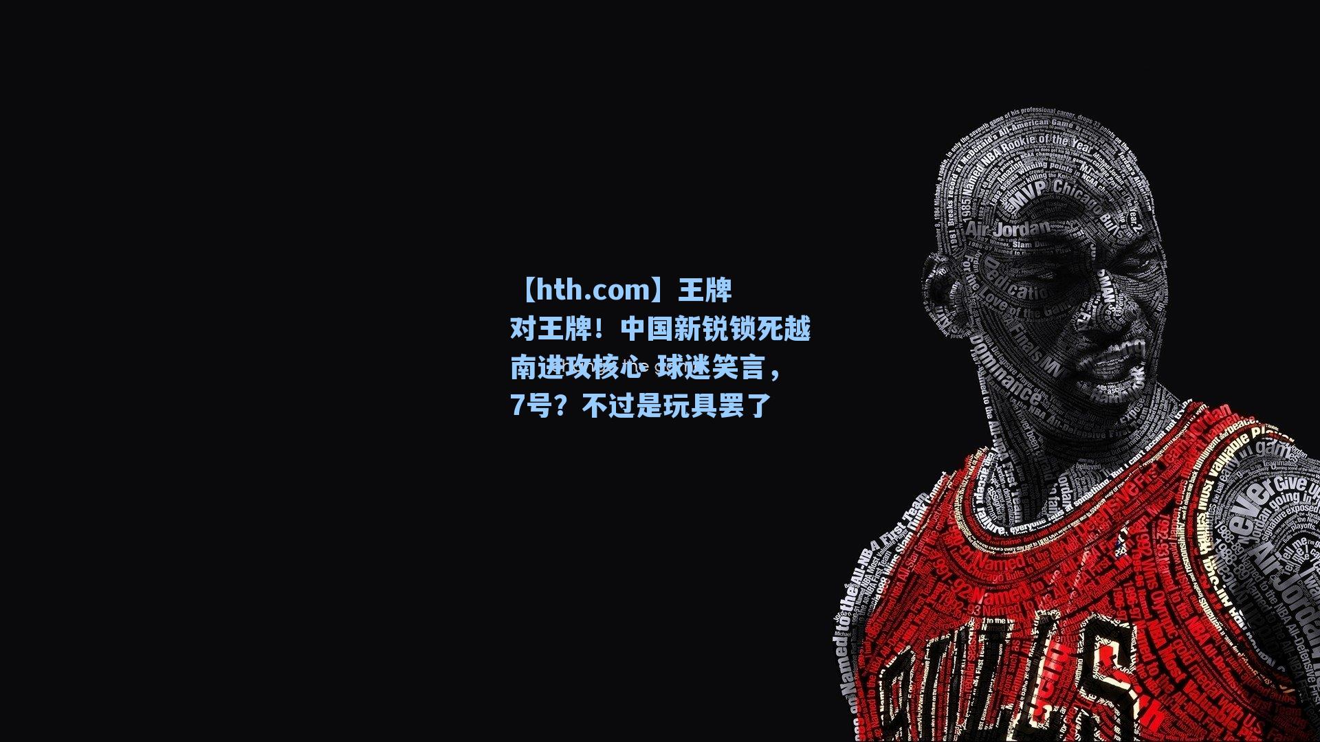 王牌对王牌！中国新锐锁死越南进攻核心 球迷笑言，7号？不过是玩具罢了